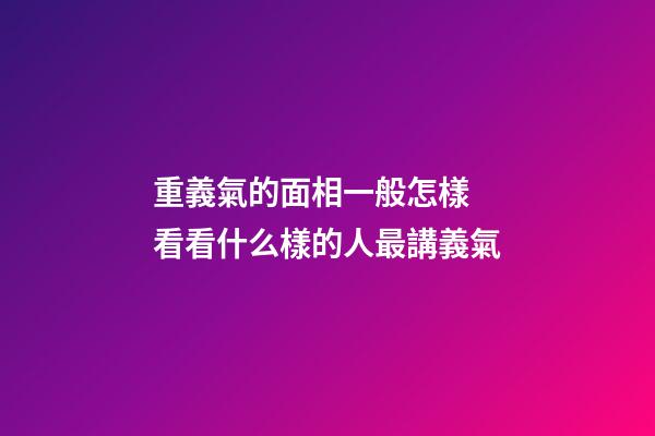 重義氣的面相一般怎樣 看看什么樣的人最講義氣